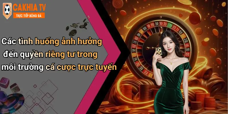 Các tình huống ảnh hưởng đến quyền riêng tư trong môi trường cá cược trực tuyến