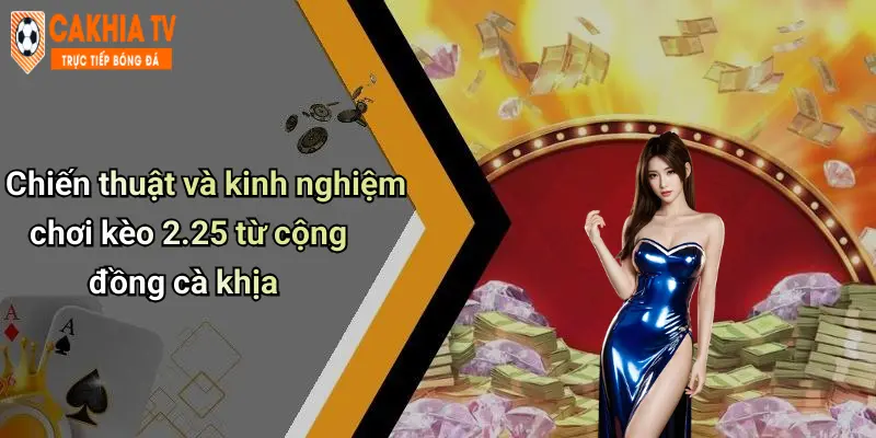 Chiến thuật và kinh nghiệm chơi kèo 2.25 từ cộng đồng cà khịa