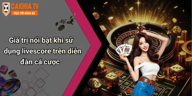 Giá trị nổi bật khi sử dụng livescore trên diễn đàn cá cược