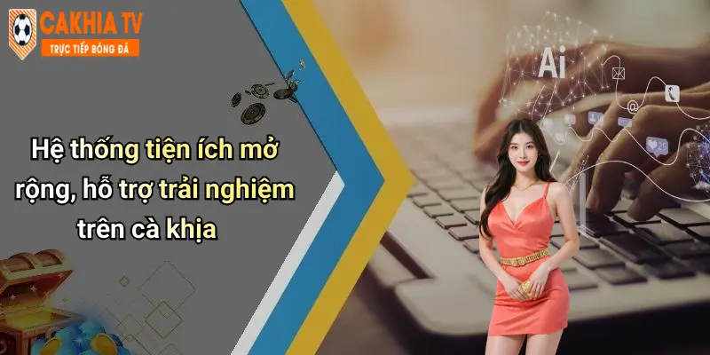 Hệ thống tiện ích mở rộng, hỗ trợ trải nghiệm trên cà khịa