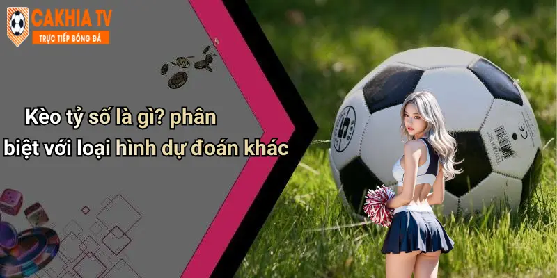 Kèo tỷ số là gì? phân biệt với loại hình dự đoán khác