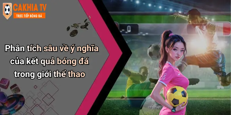 Phân tích sâu về ý nghĩa của kết quả bóng đá trong giới thể thao