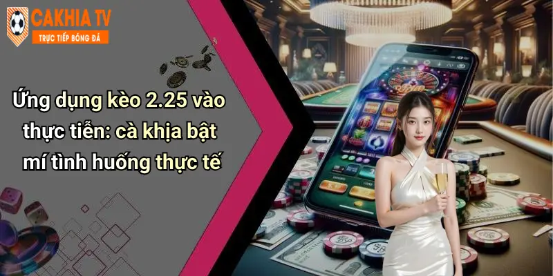 Ứng dụng kèo 2.25 vào thực tiễn: cà khịa bật mí tình huống thực tế
