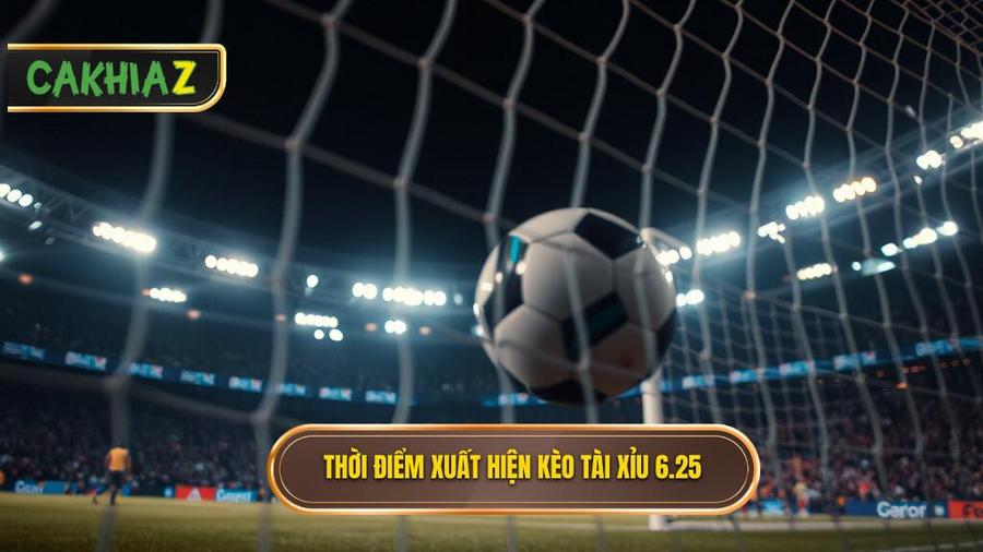 Khi nào kèo tài xỉu 6.25 xuất hiện?